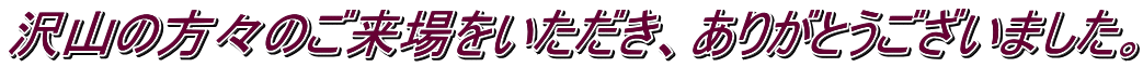 沢山の方々のご来場をいただき、ありがとうございました。