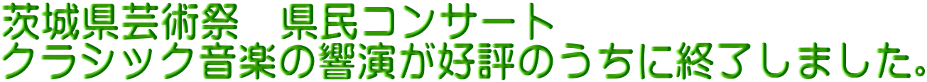 茨城県芸術祭　県民コンサート　 クラシック音楽の響演が好評のうちに終了しました。